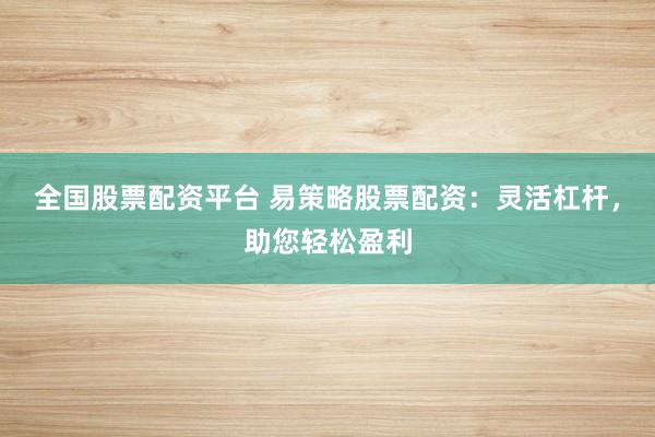 全国股票配资平台 易策略股票配资：灵活杠杆，助您轻松盈利