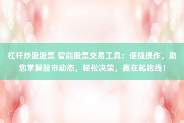 杠杆炒股股票 智能股票交易工具：便捷操作，助您掌握股市动态，轻松决策，赢在起跑线！