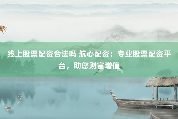线上股票配资合法吗 航心配资：专业股票配资平台，助您财富增值