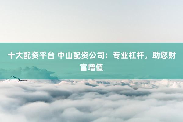 十大配资平台 中山配资公司：专业杠杆，助您财富增值