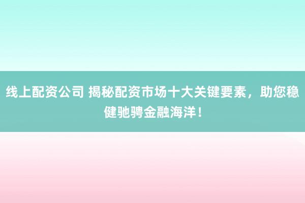 线上配资公司 揭秘配资市场十大关键要素，助您稳健驰骋金融海洋！