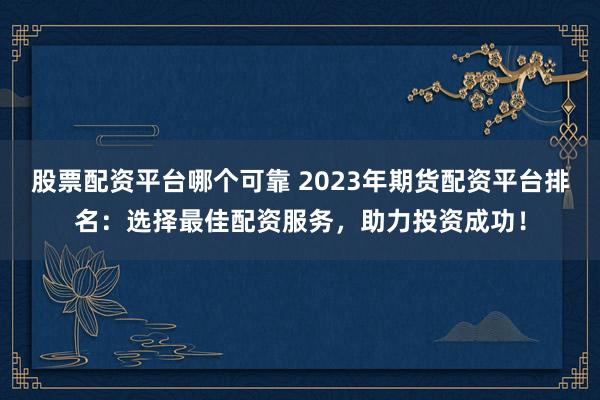股票配资平台哪个可靠 2023年期货配资平台排名：选择最佳配资服务，助力投资成功！