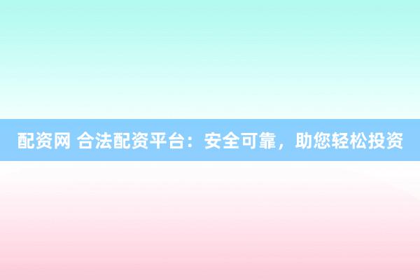 配资网 合法配资平台：安全可靠，助您轻松投资