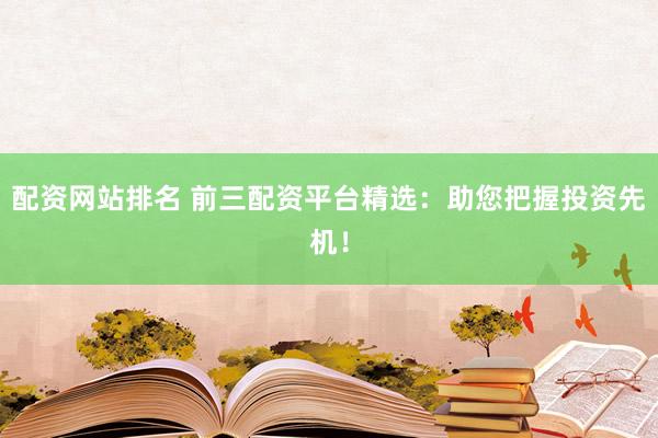 配资网站排名 前三配资平台精选：助您把握投资先机！