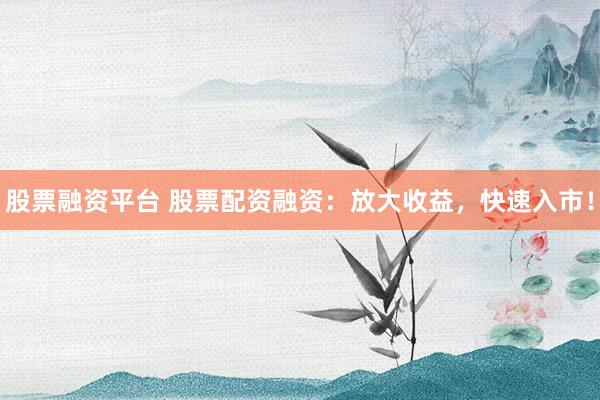 股票融资平台 股票配资融资：放大收益，快速入市！