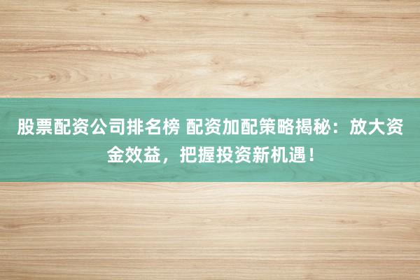 股票配资公司排名榜 配资加配策略揭秘：放大资金效益，把握投资新机遇！