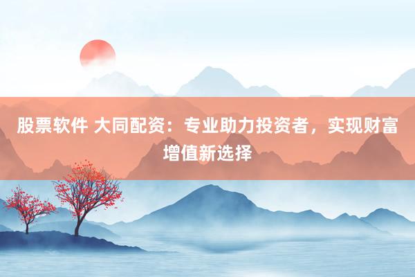 股票软件 大同配资：专业助力投资者，实现财富增值新选择