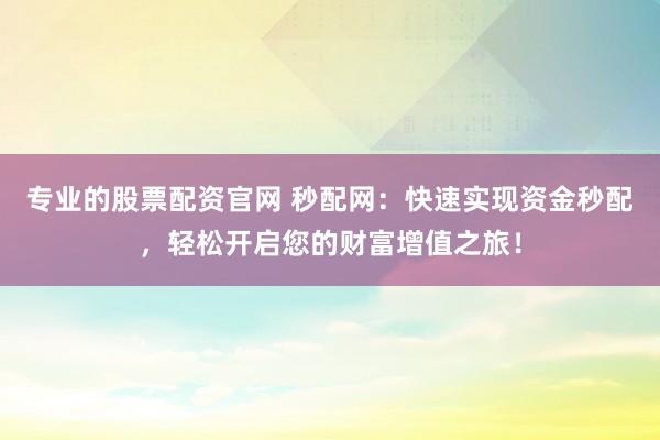 专业的股票配资官网 秒配网：快速实现资金秒配，轻松开启您的财富增值之旅！