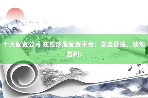 十大配资公司 在线炒股配资平台：安全便捷，助您盈利！