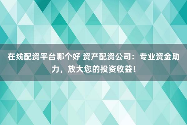 在线配资平台哪个好 资产配资公司：专业资金助力，放大您的投资收益！