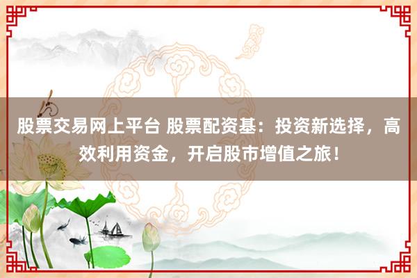 股票交易网上平台 股票配资基：投资新选择，高效利用资金，开启股市增值之旅！