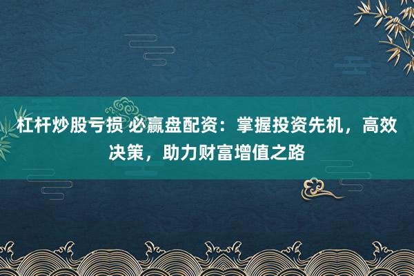 杠杆炒股亏损 必赢盘配资：掌握投资先机，高效决策，助力财富增值之路