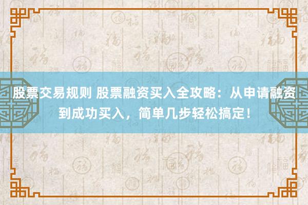 股票交易规则 股票融资买入全攻略：从申请融资到成功买入，简单几步轻松搞定！