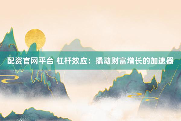 配资官网平台 杠杆效应：撬动财富增长的加速器