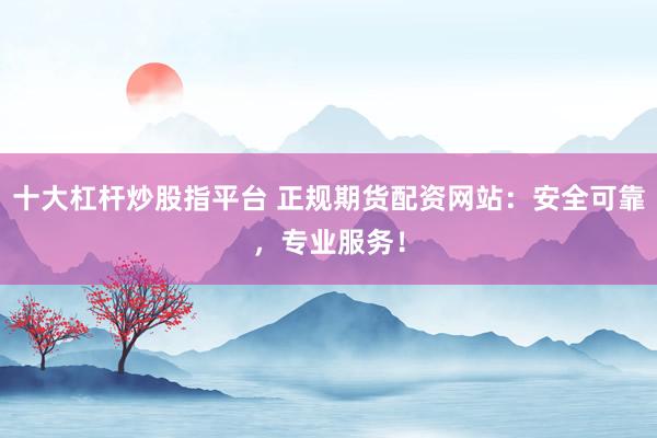 十大杠杆炒股指平台 正规期货配资网站：安全可靠，专业服务！