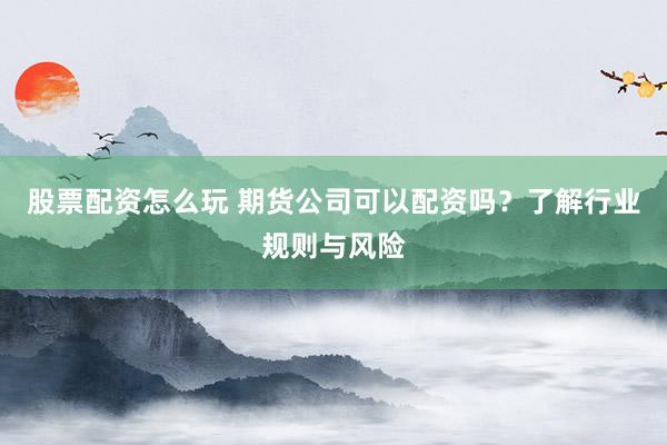 股票配资怎么玩 期货公司可以配资吗？了解行业规则与风险