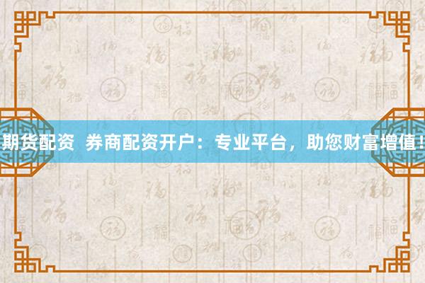 期货配资  券商配资开户：专业平台，助您财富增值！