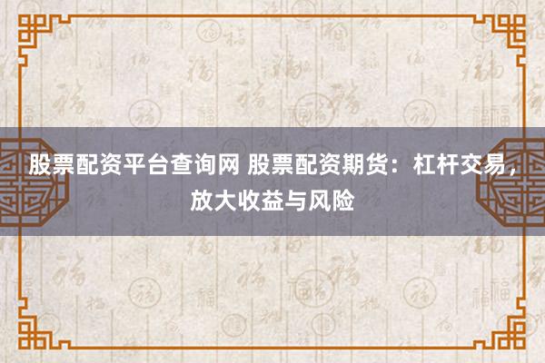 股票配资平台查询网 股票配资期货：杠杆交易，放大收益与风险