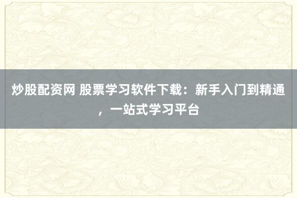 炒股配资网 股票学习软件下载：新手入门到精通，一站式学习平台