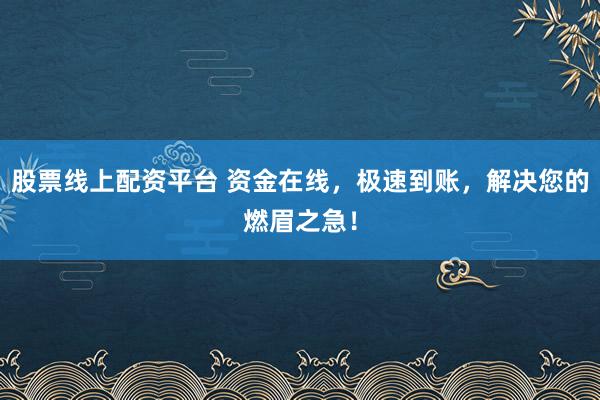 股票线上配资平台 资金在线，极速到账，解决您的燃眉之急！