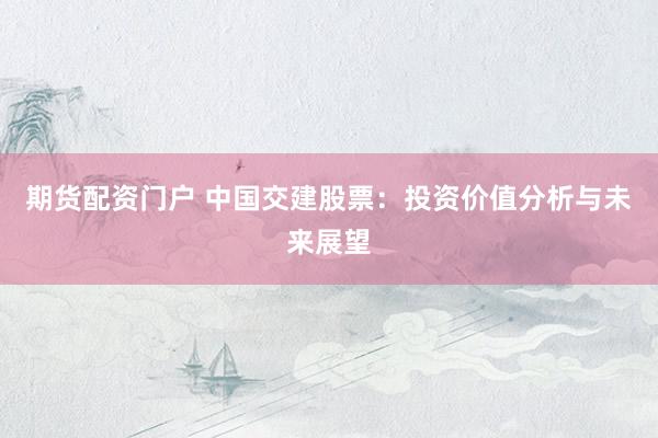 期货配资门户 中国交建股票：投资价值分析与未来展望