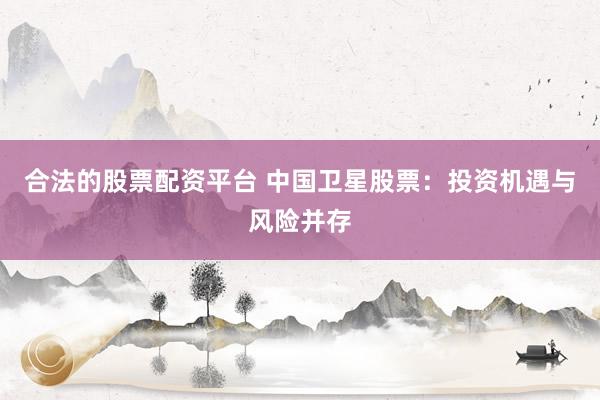 合法的股票配资平台 中国卫星股票：投资机遇与风险并存