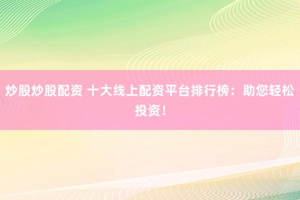 炒股炒股配资 十大线上配资平台排行榜：助您轻松投资！