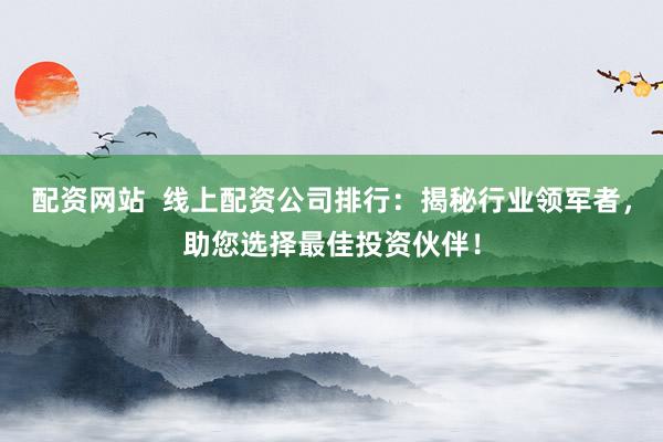 配资网站  线上配资公司排行：揭秘行业领军者，助您选择最佳投资伙伴！