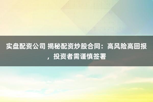 实盘配资公司 揭秘配资炒股合同：高风险高回报，投资者需谨慎签署
