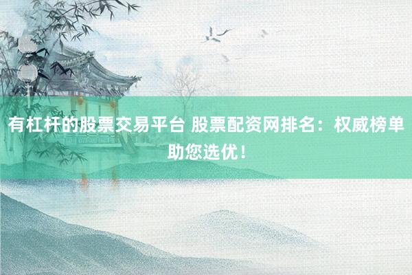 有杠杆的股票交易平台 股票配资网排名：权威榜单助您选优！