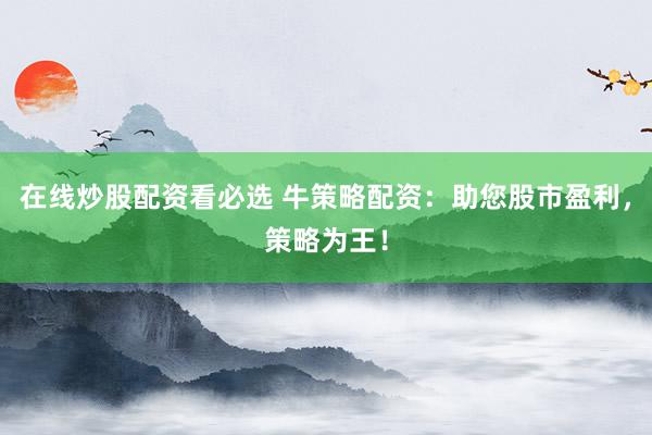 在线炒股配资看必选 牛策略配资：助您股市盈利，策略为王！