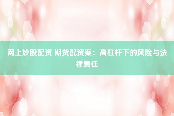 网上炒股配资 期货配资案：高杠杆下的风险与法律责任