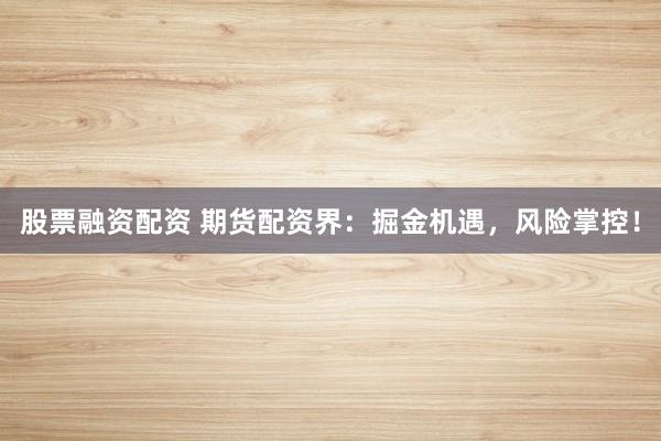 股票融资配资 期货配资界：掘金机遇，风险掌控！