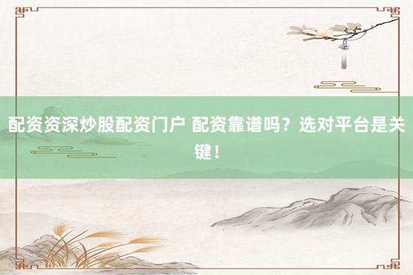 配资资深炒股配资门户 配资靠谱吗？选对平台是关键！