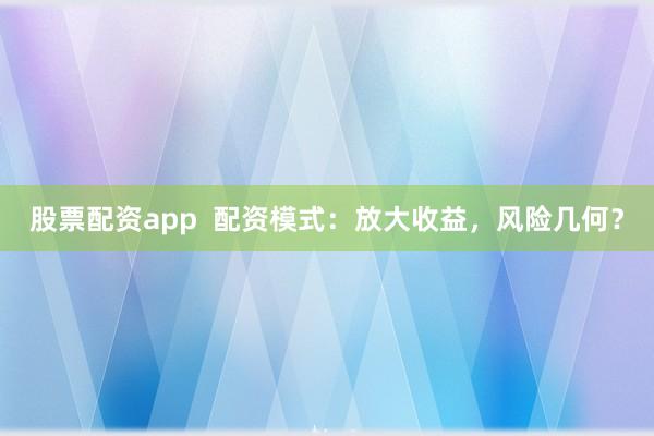 股票配资app  配资模式：放大收益，风险几何？