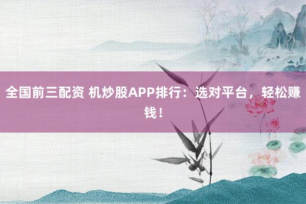 全国前三配资 机炒股APP排行：选对平台，轻松赚钱！