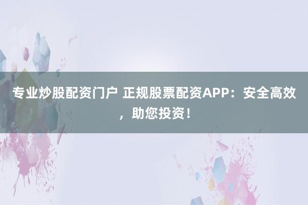 专业炒股配资门户 正规股票配资APP：安全高效，助您投资！