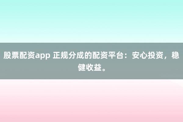 股票配资app 正规分成的配资平台：安心投资，稳健收益。