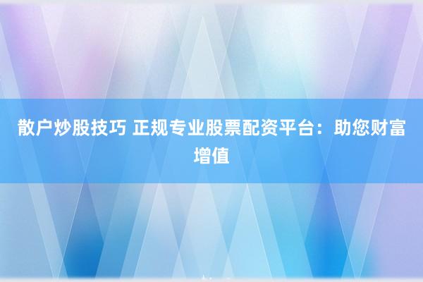 散户炒股技巧 正规专业股票配资平台：助您财富增值