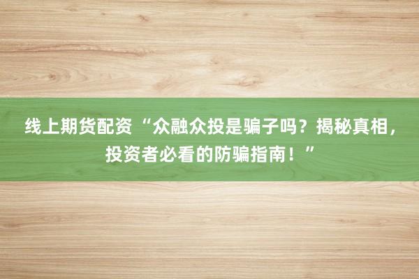 线上期货配资 “众融众投是骗子吗？揭秘真相，投资者必看的防骗指南！”
