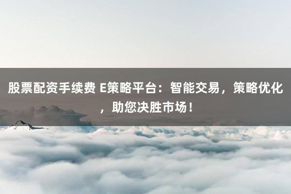 股票配资手续费 E策略平台：智能交易，策略优化，助您决胜市场！