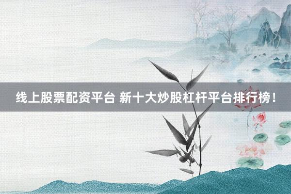 线上股票配资平台 新十大炒股杠杆平台排行榜！