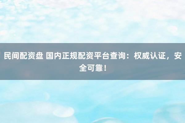 民间配资盘 国内正规配资平台查询：权威认证，安全可靠！