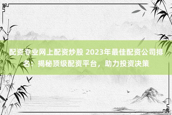 配资专业网上配资炒股 2023年最佳配资公司排名：揭秘顶级配资平台，助力投资决策