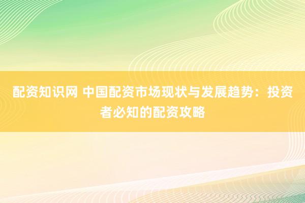 配资知识网 中国配资市场现状与发展趋势：投资者必知的配资攻略