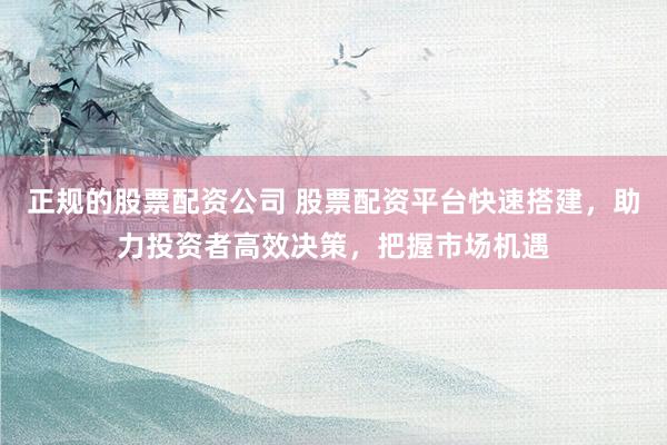 正规的股票配资公司 股票配资平台快速搭建，助力投资者高效决策，把握市场机遇