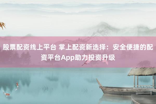 股票配资线上平台 掌上配资新选择：安全便捷的配资平台App助力投资升级