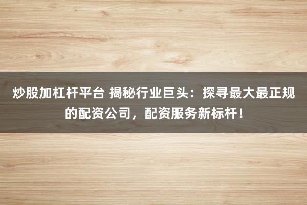 炒股加杠杆平台 揭秘行业巨头：探寻最大最正规的配资公司，配资服务新标杆！
