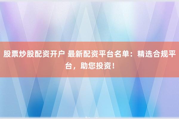 股票炒股配资开户 最新配资平台名单：精选合规平台，助您投资！