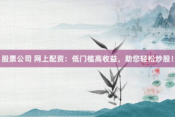 股票公司 网上配资：低门槛高收益，助您轻松炒股！
